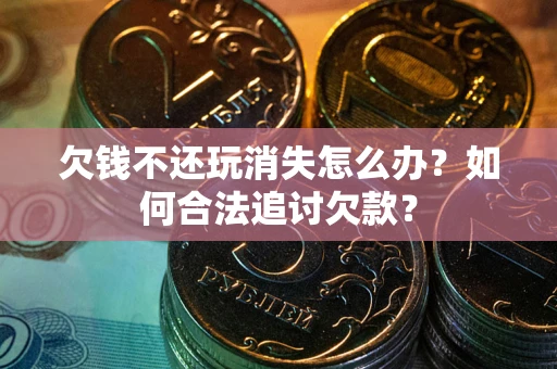 济南欠钱不还玩消失怎么办？如何合法追讨欠款？