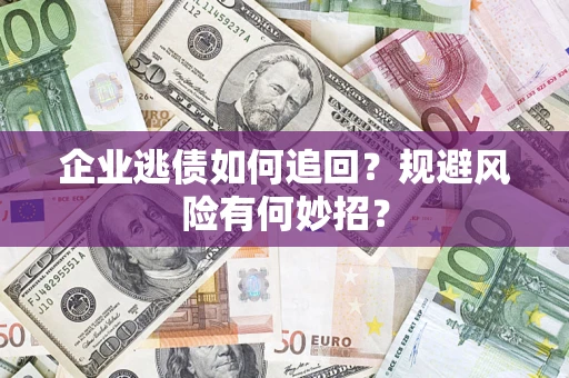 济南企业逃债如何追回？规避风险有何妙招？