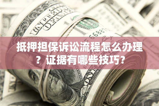 济南抵押担保诉讼流程怎么办理？证据有哪些技巧？