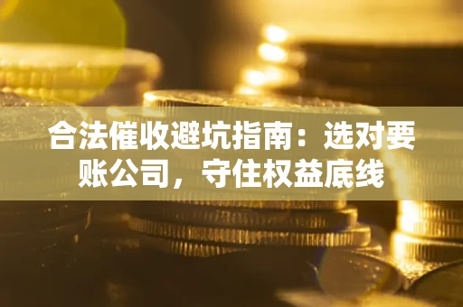 济南合法催收避坑指南：选对要账公司，守住权益底线