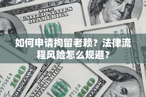 济南如何申请拘留老赖？法律流程风险怎么规避？