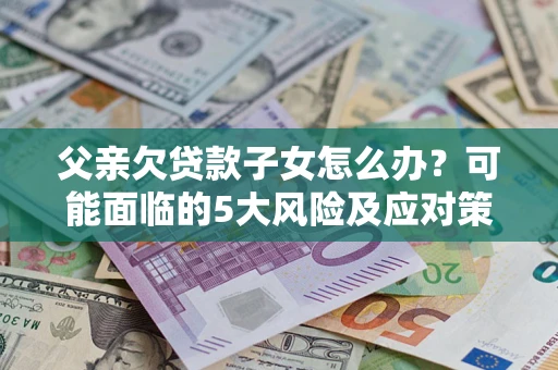 济南父亲欠贷款子女怎么办？可能面临的5大风险及应对策略