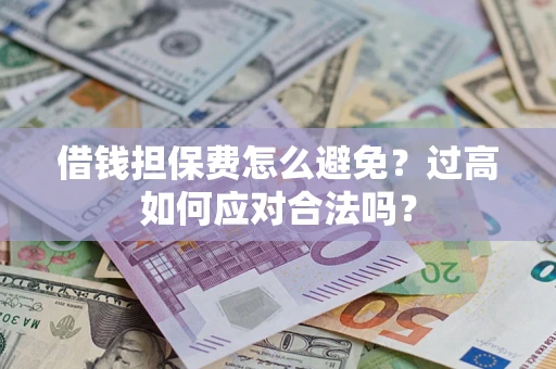 济南借钱担保费怎么避免？过高如何应对合法吗？