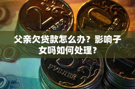 济南父亲欠贷款怎么办？影响子女吗如何处理？