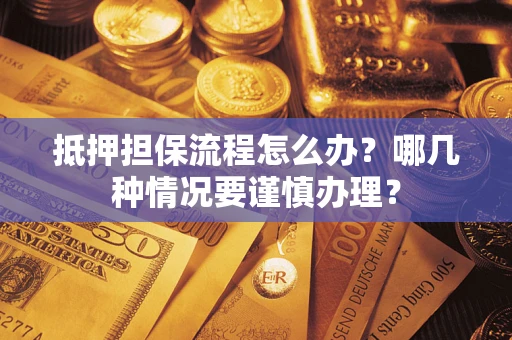 济南抵押担保流程怎么办？哪几种情况要谨慎办理？