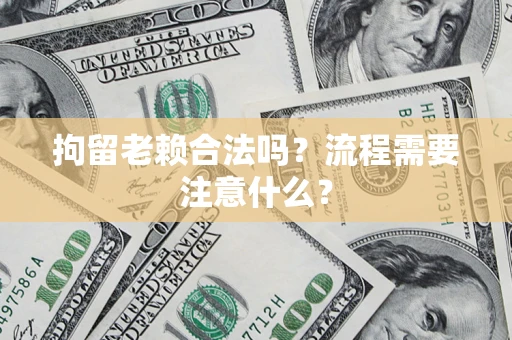 济南拘留老赖合法吗？流程需要注意什么？
