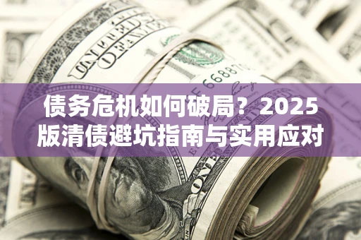 济南债务危机如何破局？2025版清债避坑指南与实用应对策略