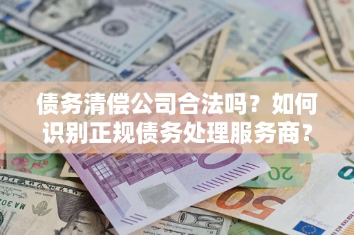 济南债务清偿公司合法吗？如何识别正规债务处理服务商？