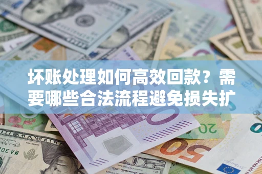 济南坏账处理如何高效回款？需要哪些合法流程避免损失扩大？