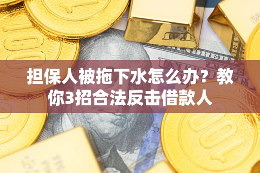 济南担保人被拖下水怎么办？教你3招合法反击借款人