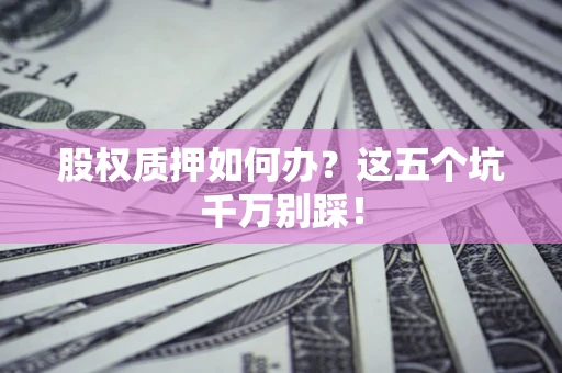 济南股权质押如何办？这五个坑千万别踩！