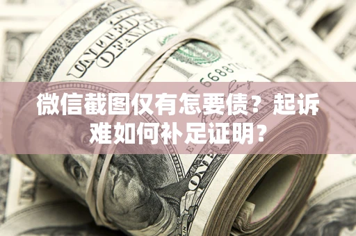 济南微信截图仅有怎要债？起诉难如何补足证明？