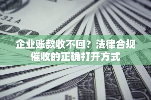 济南企业账款收不回？法律合规催收的正确打开方式