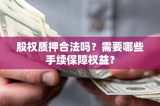济南股权质押合法吗？需要哪些手续保障权益？