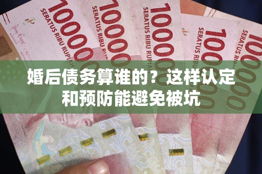 济南婚后债务算谁的？这样认定和预防能避免被坑