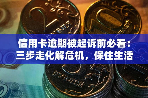 济南信用卡逾期被起诉前必看：三步走化解危机，保住生活尊严