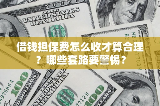 济南借钱担保费怎么收才算合理？哪些套路要警惕？