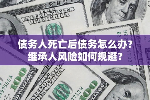 济南债务人死亡后债务怎么办？继承人风险如何规避？