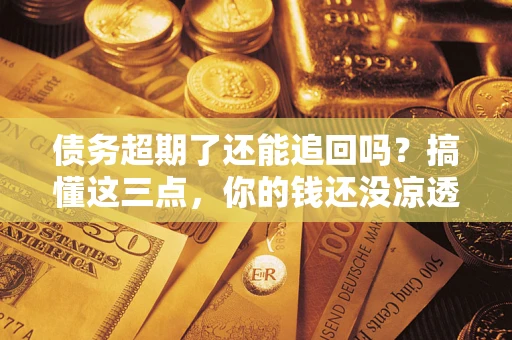 济南债务超期了还能追回吗？搞懂这三点，你的钱还没凉透