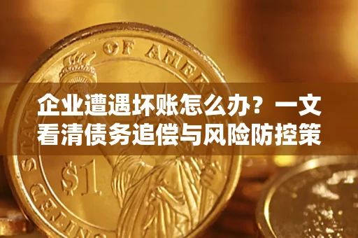 济南企业遭遇坏账怎么办？一文看清债务追偿与风险防控策略