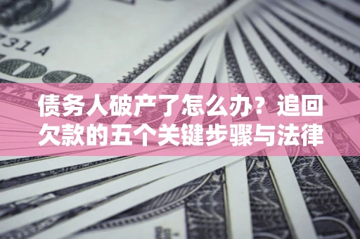 济南债务人破产了怎么办？追回欠款的五个关键步骤与法律策略