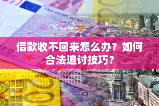 济南借款收不回来怎么办？如何合法追讨技巧？