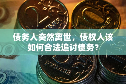济南债务人突然离世，债权人该如何合法追讨债务？