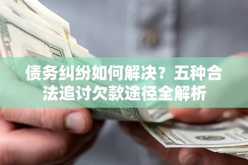 济南债务纠纷如何解决？五种合法追讨欠款途径全解析