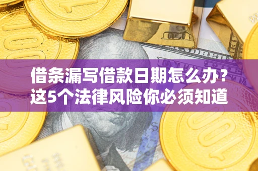 济南借条漏写借款日期怎么办？这5个法律风险你必须知道