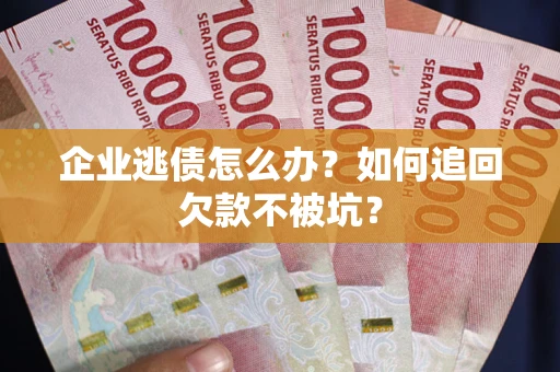 济南企业逃债怎么办？如何追回欠款不被坑？