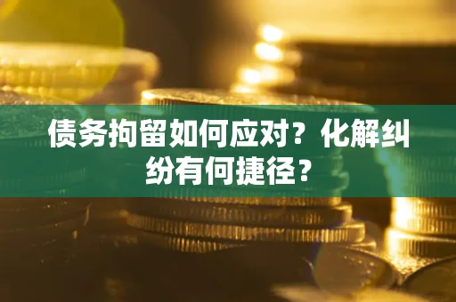 济南债务拘留如何应对？化解纠纷有何捷径？