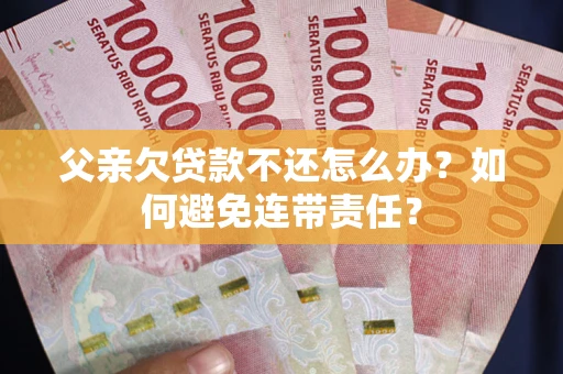 济南父亲欠贷款不还怎么办？如何避免连带责任？