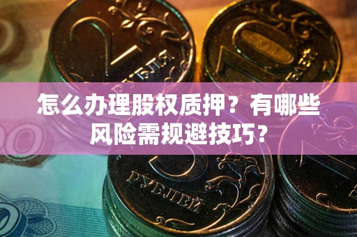 济南怎么办理股权质押？有哪些风险需规避技巧？