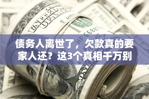 济南债务人离世了，欠款真的要家人还？这3个真相千万别弄错