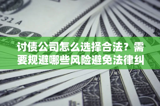 济南讨债公司怎么选择合法?需要规避哪些风险避免法律纠纷? 济南讨债公司怎么选择合法?需要规避哪些风险避免法律纠纷?