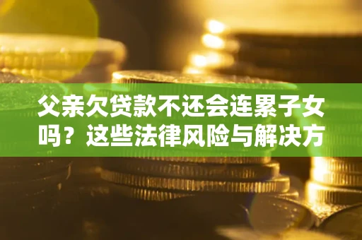 济南父亲欠贷款不还会连累子女吗？这些法律风险与解决方法要早知道！