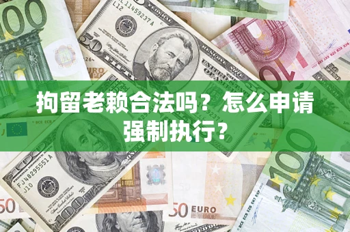 济南拘留老赖合法吗？怎么申请强制执行？