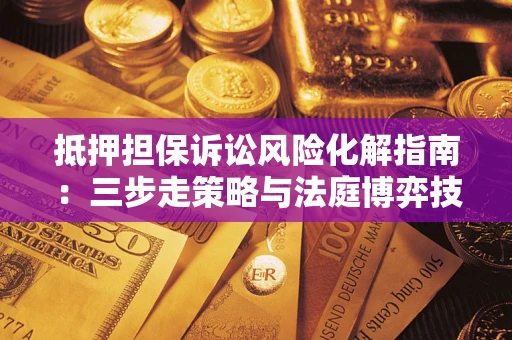 济南抵押担保诉讼风险化解指南：三步走策略与法庭博弈技巧