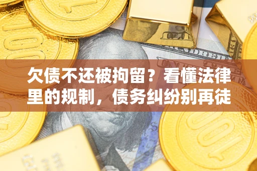 济南欠债不还被拘留？看懂法律里的规制，债务纠纷别再徒劳奔波