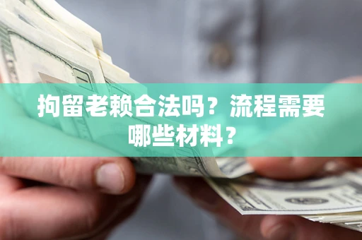 济南拘留老赖合法吗？流程需要哪些材料？