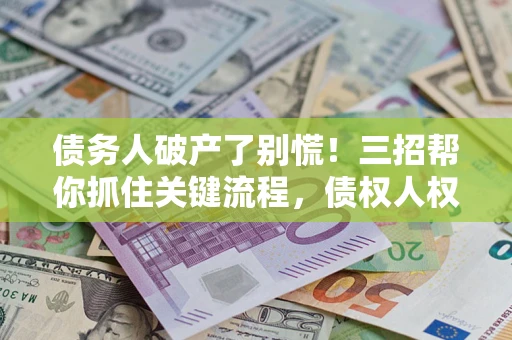 济南债务人破产了别慌！三招帮你抓住关键流程，债权人权益不再缩水