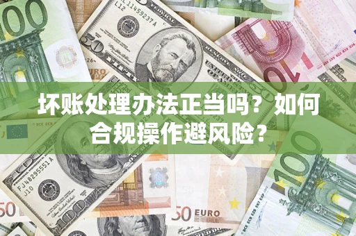 济南坏账处理办法正当吗？如何合规操作避风险？