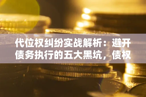 济南代位权纠纷实战解析：避开债务执行的五大黑坑，债权人必看指南