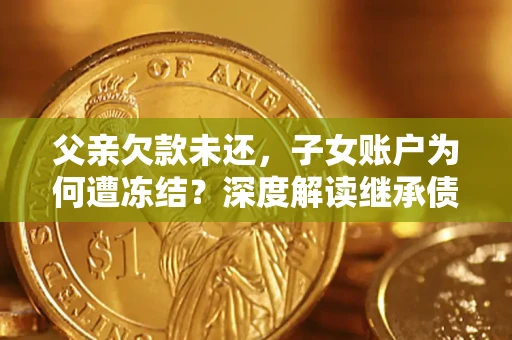 济南父亲欠款未还，子女账户为何遭冻结？深度解读继承债务迷局