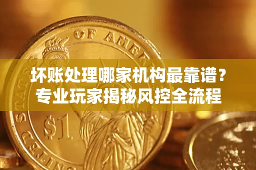 济南坏账处理哪家机构最靠谱？专业玩家揭秘风控全流程