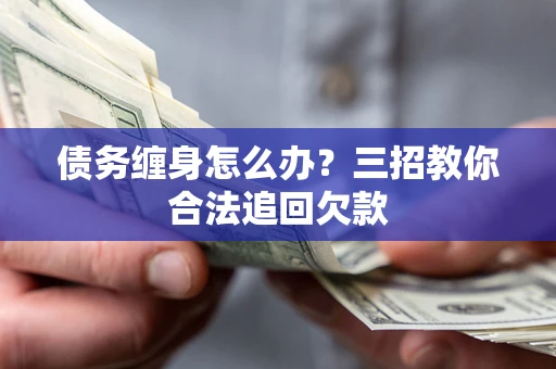 济南债务缠身怎么办？三招教你合法追回欠款