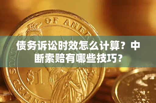 济南债务诉讼时效怎么计算？中断索赔有哪些技巧？