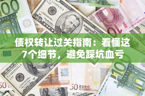 济南债权转让过关指南：看懂这7个细节，避免踩坑血亏