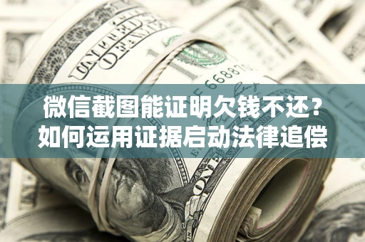 济南微信截图能证明欠钱不还？如何运用证据启动法律追偿程序？