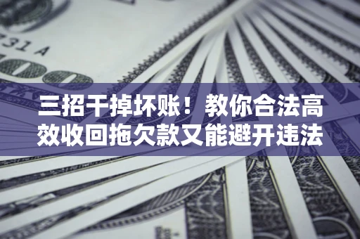 济南三招干掉坏账！教你合法高效收回拖欠款又能避开违法雷区